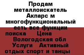 Продам металлоискатель Акпарс-м,многофункциональный,есть все функции,поиска . › Цена ­ 11 000 - Вологодская обл. Услуги » Активный отдых,спорт и танцы   